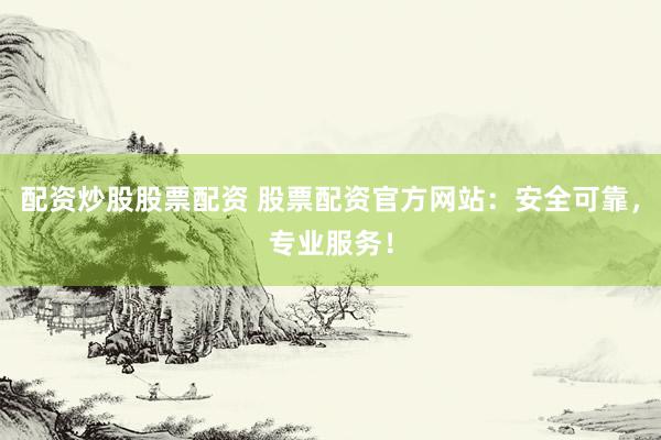 配资炒股股票配资 股票配资官方网站：安全可靠，专业服务！