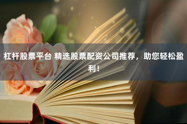 杠杆股票平台 精选股票配资公司推荐，助您轻松盈利！
