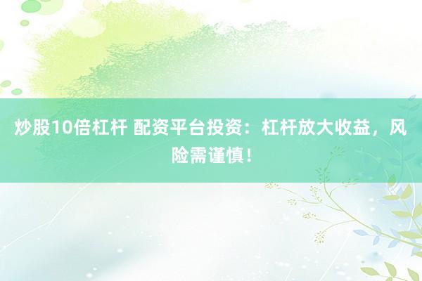 炒股10倍杠杆 配资平台投资：杠杆放大收益，风险需谨慎！