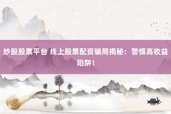 炒股股票平台 线上股票配资骗局揭秘：警惕高收益陷阱！