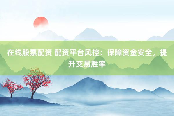 在线股票配资 配资平台风控：保障资金安全，提升交易胜率