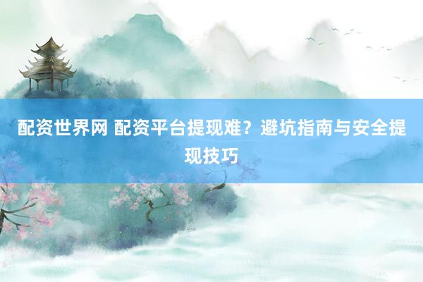 配资世界网 配资平台提现难？避坑指南与安全提现技巧