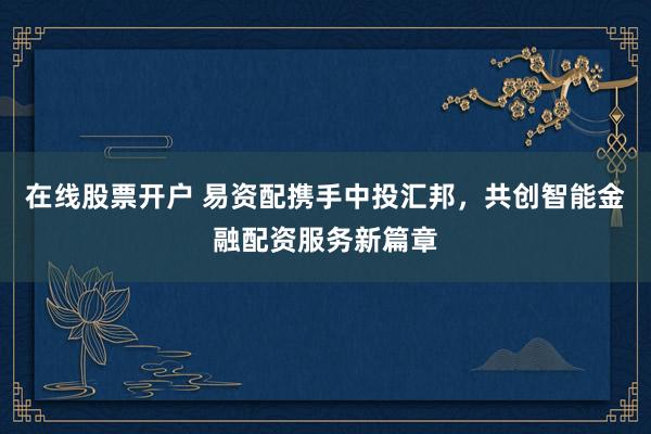 在线股票开户 易资配携手中投汇邦，共创智能金融配资服务新篇章