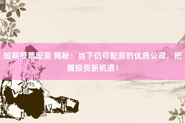 短期股票配资 揭秘：当下仍可配资的优质公司，把握投资新机遇！