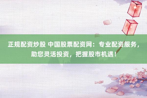 正规配资炒股 中国股票配资网：专业配资服务，助您灵活投资，把握股市机遇！