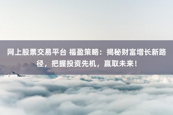 网上股票交易平台 福盈策略：揭秘财富增长新路径，把握投资先机，赢取未来！