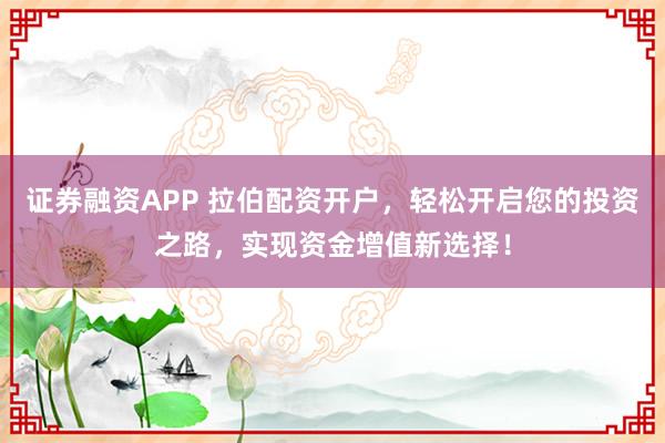 证券融资APP 拉伯配资开户，轻松开启您的投资之路，实现资金增值新选择！