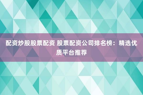 配资炒股股票配资 股票配资公司排名榜：精选优质平台推荐
