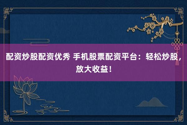 配资炒股配资优秀 手机股票配资平台：轻松炒股，放大收益！