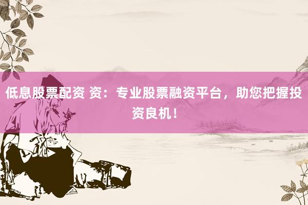 低息股票配资 资：专业股票融资平台，助您把握投资良机！