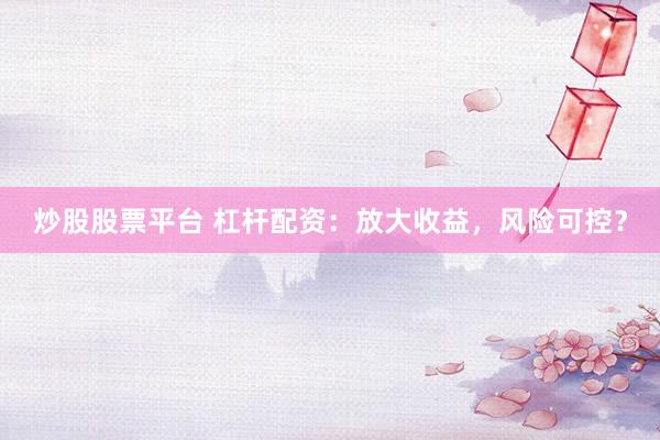 炒股股票平台 杠杆配资：放大收益，风险可控？