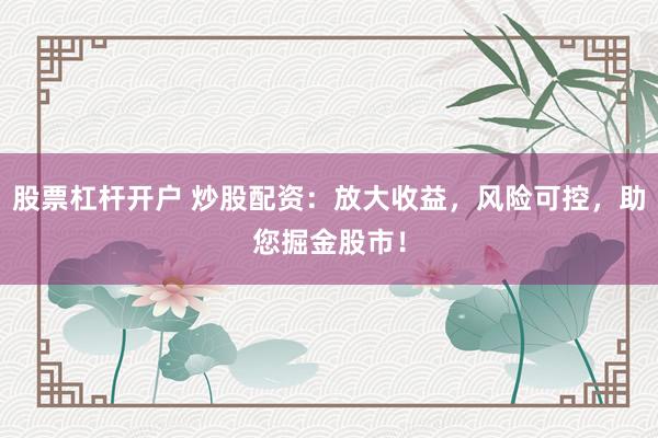 股票杠杆开户 炒股配资：放大收益，风险可控，助您掘金股市！