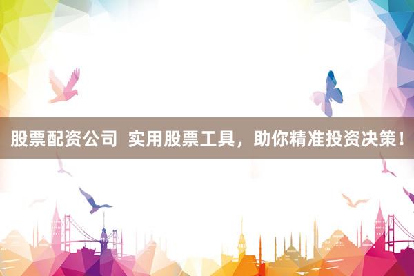 股票配资公司  实用股票工具，助你精准投资决策！