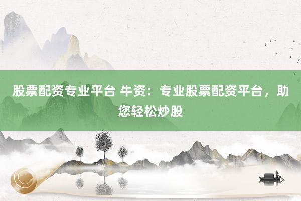 股票配资专业平台 牛资：专业股票配资平台，助您轻松炒股