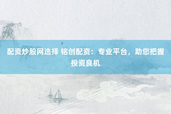 配资炒股网选择 铭创配资：专业平台，助您把握投资良机