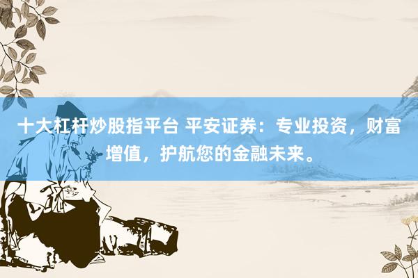 十大杠杆炒股指平台 平安证券：专业投资，财富增值，护航您的金融未来。