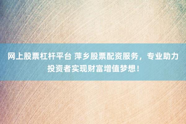 网上股票杠杆平台 萍乡股票配资服务，专业助力投资者实现财富增值梦想！