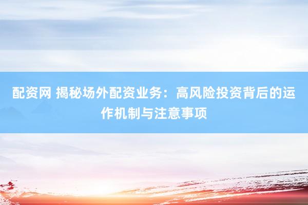 配资网 揭秘场外配资业务：高风险投资背后的运作机制与注意事项