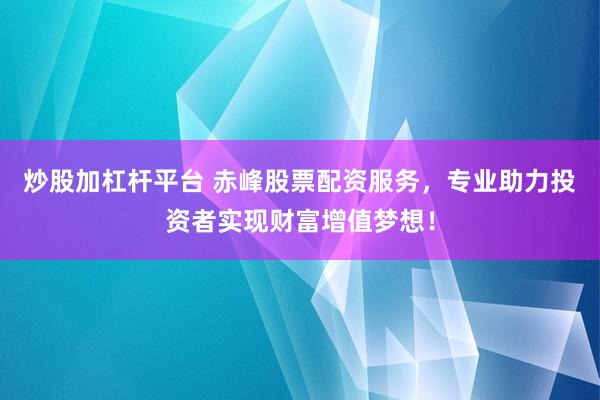 炒股加杠杆平台 赤峰股票配资服务，专业助力投资者实现财富增值梦想！