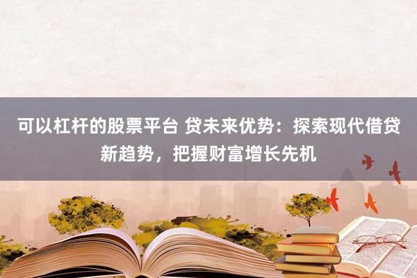 可以杠杆的股票平台 贷未来优势：探索现代借贷新趋势，把握财富增长先机