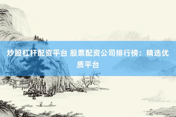 炒股杠杆配资平台 股票配资公司排行榜：精选优质平台