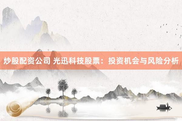 炒股配资公司 光迅科技股票：投资机会与风险分析
