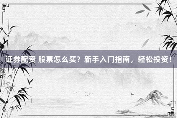 证券配资 股票怎么买？新手入门指南，轻松投资！