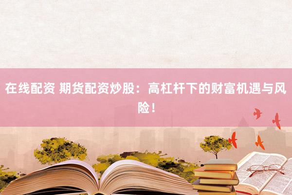 在线配资 期货配资炒股：高杠杆下的财富机遇与风险！