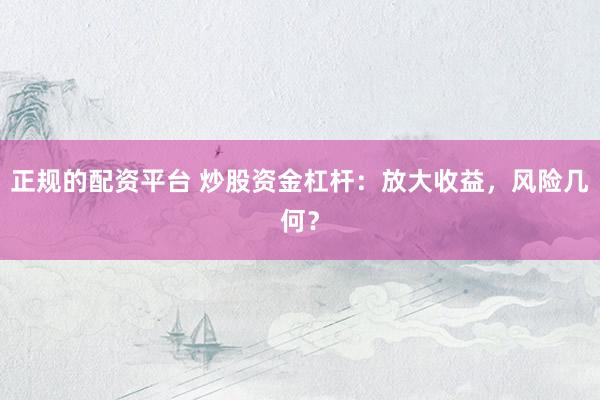 正规的配资平台 炒股资金杠杆：放大收益，风险几何？