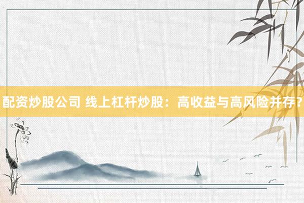 配资炒股公司 线上杠杆炒股：高收益与高风险并存？