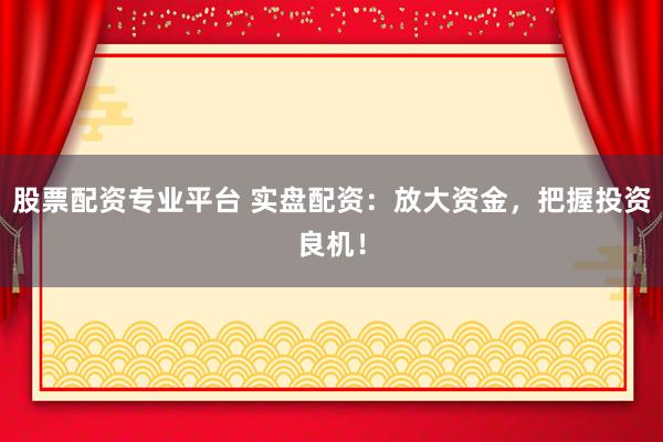 股票配资专业平台 实盘配资：放大资金，把握投资良机！