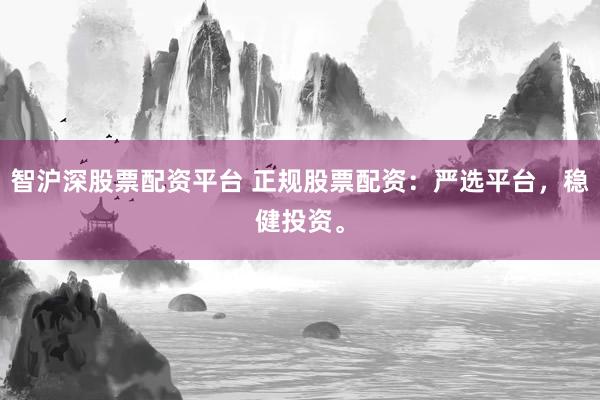 智沪深股票配资平台 正规股票配资：严选平台，稳健投资。