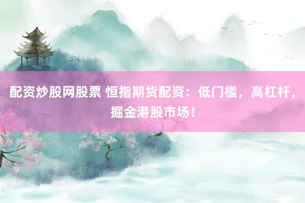配资炒股网股票 恒指期货配资：低门槛，高杠杆，掘金港股市场！