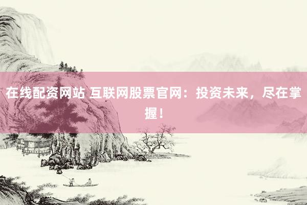 在线配资网站 互联网股票官网：投资未来，尽在掌握！