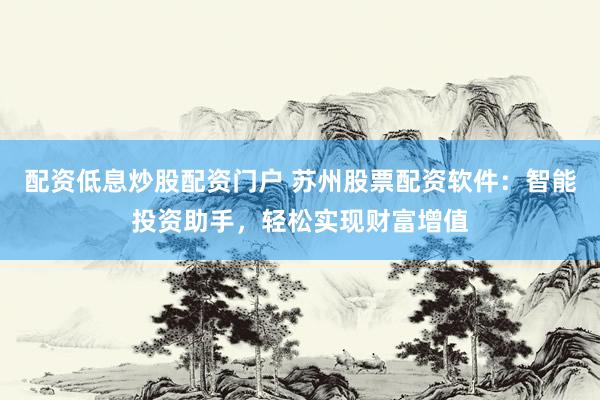 配资低息炒股配资门户 苏州股票配资软件：智能投资助手，轻松实现财富增值