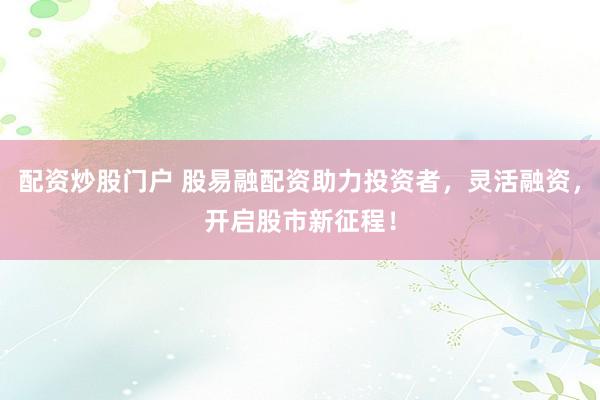 配资炒股门户 股易融配资助力投资者，灵活融资，开启股市新征程！
