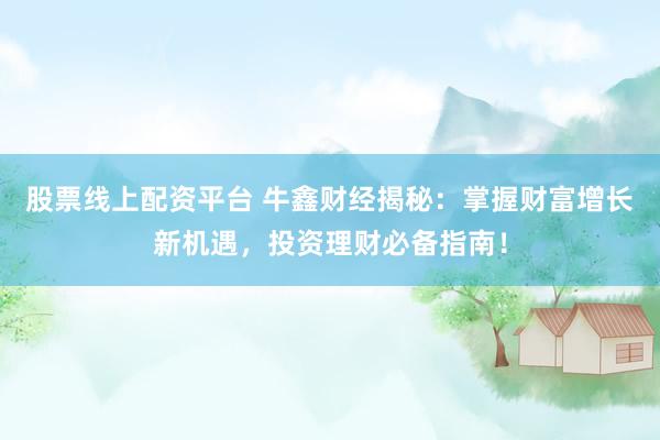 股票线上配资平台 牛鑫财经揭秘：掌握财富增长新机遇，投资理财必备指南！