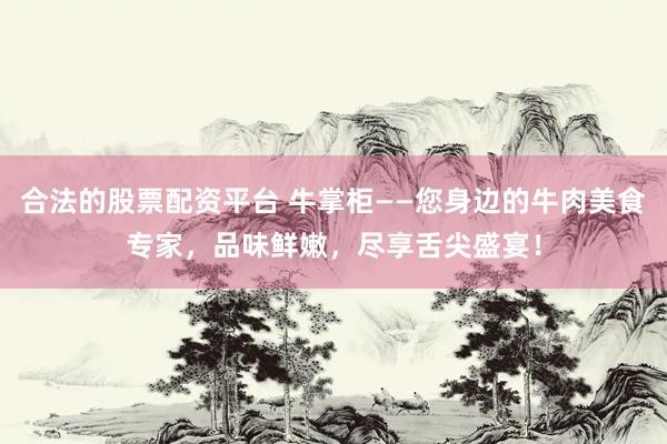 合法的股票配资平台 牛掌柜——您身边的牛肉美食专家，品味鲜嫩，尽享舌尖盛宴！