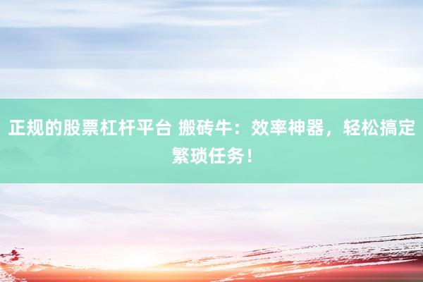 正规的股票杠杆平台 搬砖牛：效率神器，轻松搞定繁琐任务！
