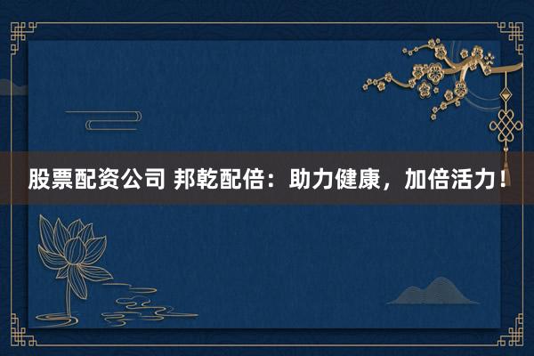 股票配资公司 邦乾配倍：助力健康，加倍活力！