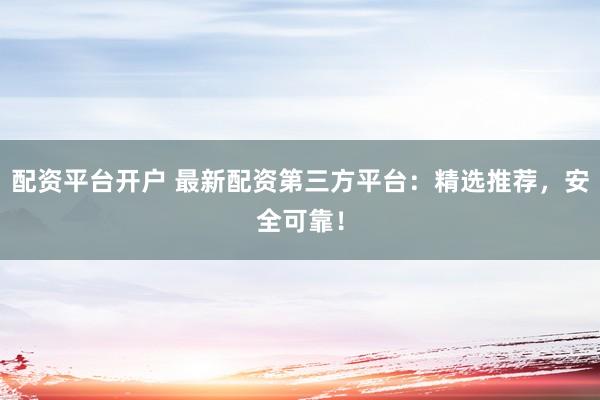 配资平台开户 最新配资第三方平台：精选推荐，安全可靠！