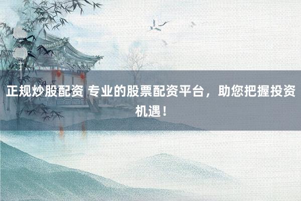 正规炒股配资 专业的股票配资平台，助您把握投资机遇！