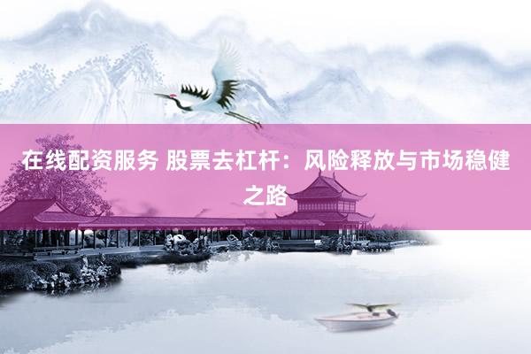 在线配资服务 股票去杠杆：风险释放与市场稳健之路