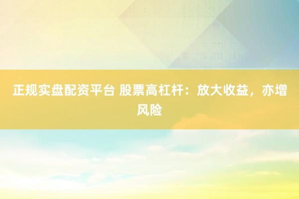 正规实盘配资平台 股票高杠杆：放大收益，亦增风险