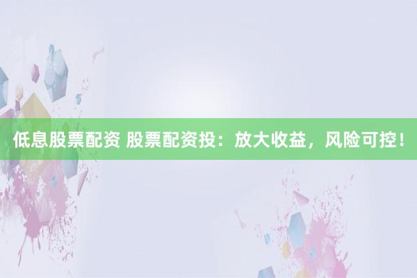 低息股票配资 股票配资投：放大收益，风险可控！