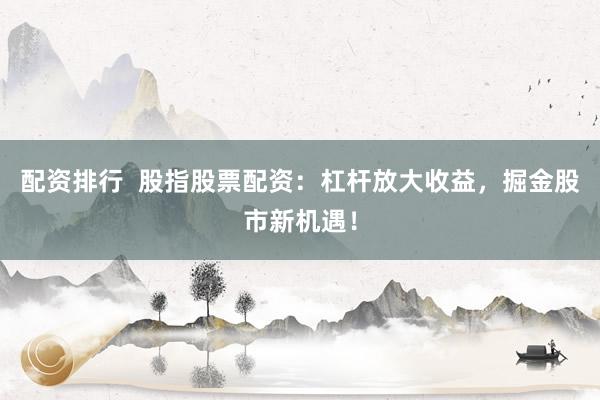 配资排行  股指股票配资：杠杆放大收益，掘金股市新机遇！