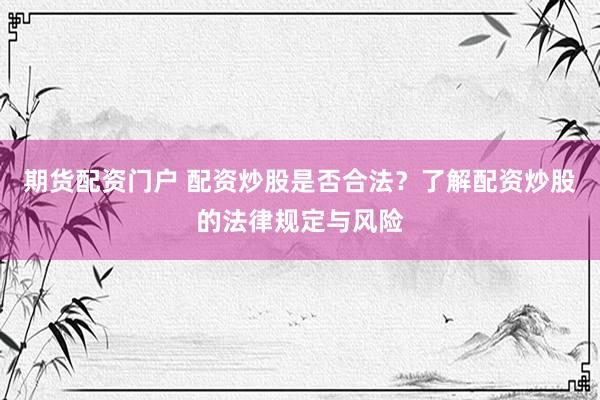 期货配资门户 配资炒股是否合法？了解配资炒股的法律规定与风险