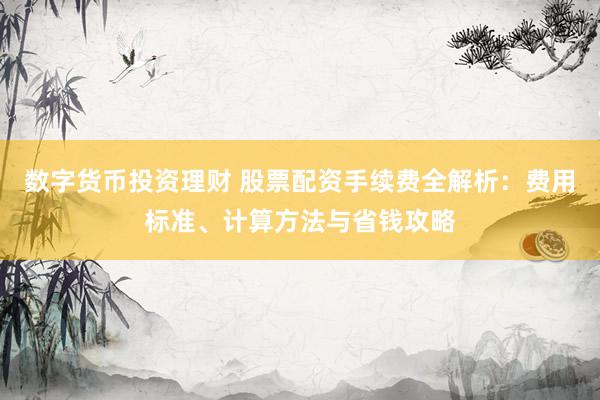 数字货币投资理财 股票配资手续费全解析：费用标准、计算方法与省钱攻略