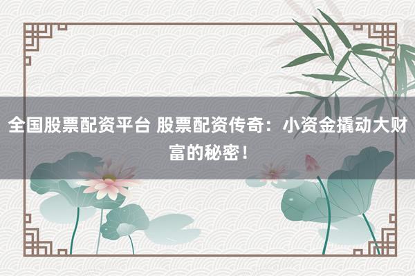全国股票配资平台 股票配资传奇：小资金撬动大财富的秘密！