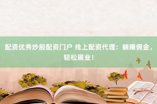配资优秀炒股配资门户 线上配资代理：躺赚佣金，轻松展业！